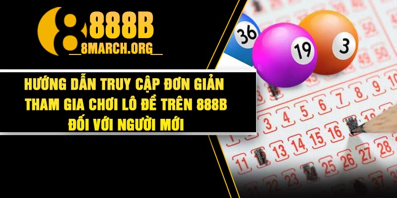 Hướng dẫn truy cập đơn giản tham gia chơi lô đề trên 888B đối với người mới