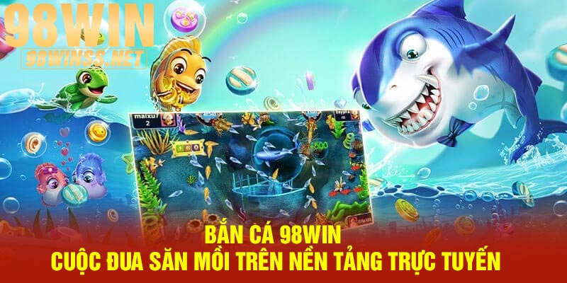 Bắn Cá 98Win | Cuộc Đua Săn Mồi Trên Nền Tảng Trực Tuyến