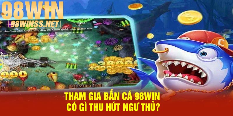 Tham gia bắn cá 98Win có gì thu hút ngư thủ?
